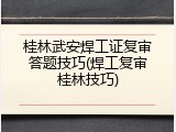 桂林武安焊工证复审答题技巧(焊工复审桂林技巧)