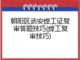 朝阳区武安焊工证复审答题技巧(焊工复审技巧)
