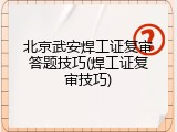 北京武安焊工证复审答题技巧(焊工证复审技巧)