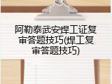 阿勒泰武安焊工证复审答题技巧(焊工复审答题技巧)