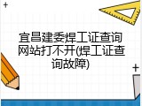 宜昌建委焊工证查询网站打不开(焊工证查询故障)