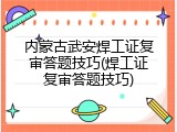 内蒙古武安焊工证复审答题技巧(焊工证复审答题技巧)