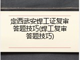 定西武安焊工证复审答题技巧(焊工复审答题技巧)