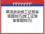 果洛武安焊工证复审答题技巧(焊工证复审答题技巧)