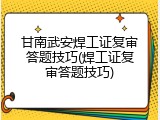甘南武安焊工证复审答题技巧(焊工证复审答题技巧)