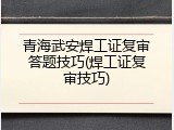 青海武安焊工证复审答题技巧(焊工证复审技巧)