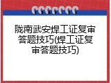 陇南武安焊工证复审答题技巧(焊工证复审答题技巧)