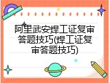 阿里武安焊工证复审答题技巧(焊工证复审答题技巧)