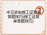 中卫武安焊工证复审答题技巧(焊工证复审答题技巧)