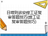 日喀则武安焊工证复审答题技巧(焊工证复审答题技巧)