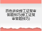 百色武安焊工证复审答题技巧(焊工证复审答题技巧)