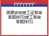 固原武安焊工证复审答题技巧(焊工复审答题技巧)