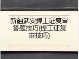 新疆武安焊工证复审答题技巧(焊工证复审技巧)