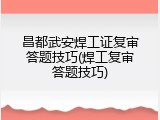 昌都武安焊工证复审答题技巧(焊工复审答题技巧)