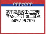 襄阳建委焊工证查询网站打不开(焊工证查询网无法访问)