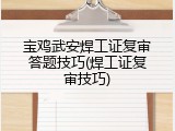 宝鸡武安焊工证复审答题技巧(焊工证复审技巧)