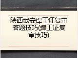 陕西武安焊工证复审答题技巧(焊工证复审技巧)