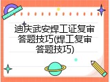 迪庆武安焊工证复审答题技巧(焊工复审答题技巧)