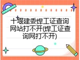 十堰建委焊工证查询网站打不开(焊工证查询网打不开)