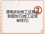 渭南武安焊工证复审答题技巧(焊工证复审技巧)
