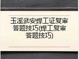 玉溪武安焊工证复审答题技巧(焊工复审答题技巧)