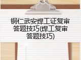 铜仁武安焊工证复审答题技巧(焊工复审答题技巧)