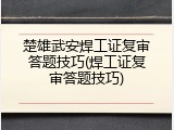 楚雄武安焊工证复审答题技巧(焊工证复审答题技巧)