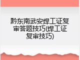 黔东南武安焊工证复审答题技巧(焊工证复审技巧)
