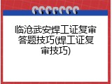 临沧武安焊工证复审答题技巧(焊工证复审技巧)