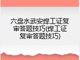 六盘水武安焊工证复审答题技巧(焊工证复审答题技巧)
