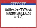 儋州武安焊工证复审答题技巧(焊工证复审技巧)