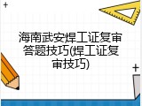 海南武安焊工证复审答题技巧(焊工证复审技巧)