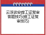 云浮武安焊工证复审答题技巧(焊工证复审技巧)
