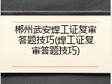 郴州武安焊工证复审答题技巧(焊工证复审答题技巧)