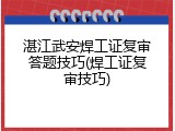 湛江武安焊工证复审答题技巧(焊工证复审技巧)
