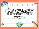 广东武安焊工证复审答题技巧(焊工证复审技巧)