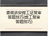 娄底武安焊工证复审答题技巧(焊工复审答题技巧)