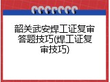 韶关武安焊工证复审答题技巧(焊工证复审技巧)