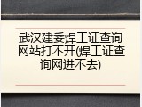 武汉建委焊工证查询网站打不开(焊工证查询网进不去)