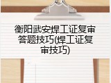 衡阳武安焊工证复审答题技巧(焊工证复审技巧)