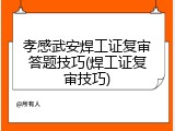孝感武安焊工证复审答题技巧(焊工证复审技巧)