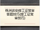 株洲武安焊工证复审答题技巧(焊工证复审技巧)
