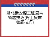 湖北武安焊工证复审答题技巧(焊工复审答题技巧)
