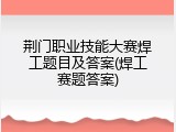 荆门职业技能大赛焊工题目及答案(焊工赛题答案)