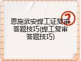 恩施武安焊工证复审答题技巧(焊工复审答题技巧)