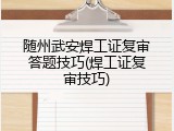 随州武安焊工证复审答题技巧(焊工证复审技巧)
