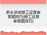 新乡武安焊工证复审答题技巧(焊工证复审答题技巧)