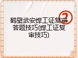 鹤壁武安焊工证复审答题技巧(焊工证复审技巧)