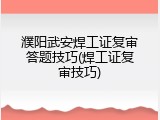 濮阳武安焊工证复审答题技巧(焊工证复审技巧)