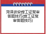 菏泽武安焊工证复审答题技巧(焊工证复审答题技巧)
